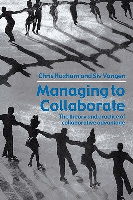 Managing to Collaborate: The Theory and Practice of Collaborative Advantage by Huxham, Chris
