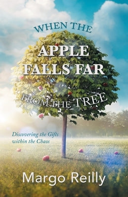 When the Apple Falls Far from the Tree: Discovering the Gifts Within the Chaos by Reilly, Margo