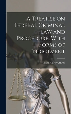 A Treatise on Federal Criminal law and Procedure, With Forms of Indictment by Atwell, William Hawley