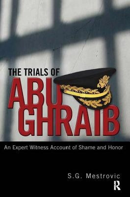 Trials of Abu Ghraib: An Expert Witness Account of Shame and Honor by Mestrovic, S. G.