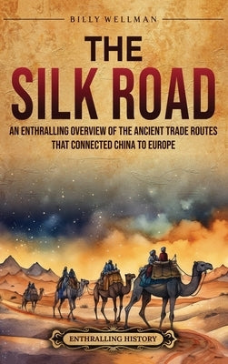 The Silk Road: An Enthralling Overview of the Ancient Trade Routes That Connected China to Europe by Wellman, Billy