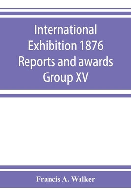 International Exhibition 1876 Reports and awards Group XV by A. Walker, Francis