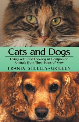 Cats and Dogs: Living with and Looking at Companion Animals from Their Point of View by Shelley-Grielen, Frania