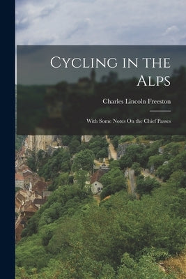 Cycling in the Alps: With Some Notes On the Chief Passes by Freeston, Charles Lincoln