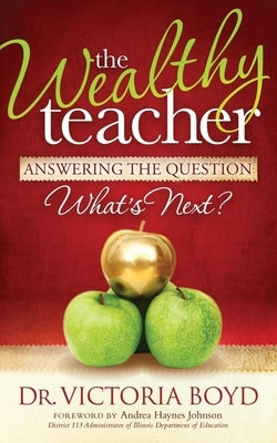 The Wealthy Teacher: Answering the Question ''What's Next?'' by Boyd, Victoria