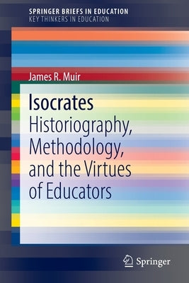 Isocrates: Historiography, Methodology, and the Virtues of Educators by Muir, James R.