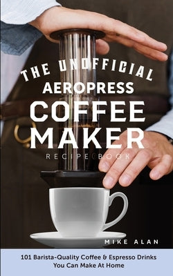 The Unofficial Aeropress Coffee Maker Recipe Book: 101 Barista-Quality Coffee & Espresso Drinks You Can Make At Home! by Alan, Mike