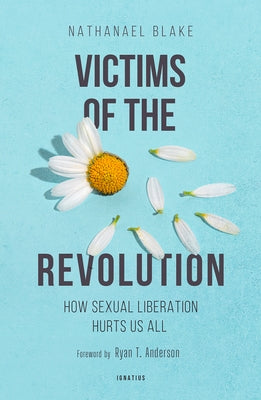 Victims of the Revolution: How Sexual Liberation Hurts Us All by Blake, Nathanael