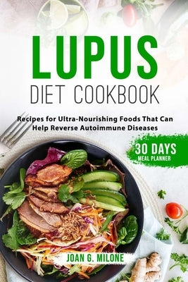 Lupus Diet Cookbook: Recipes for Ultra-Nourishing Foods That Can Help Reverse Autoimmune Diseases by Milone, Joan G.
