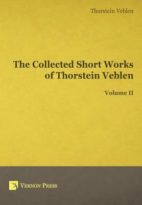 The Collected Short Works of Thorstein Veblen - Volume II by Veblen, Thorstein Bunde