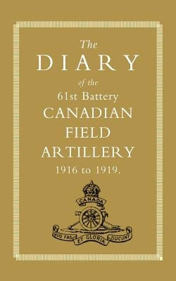 Diary of the 61st Battery Canadian Field Artillery 1916-1919 by Anon