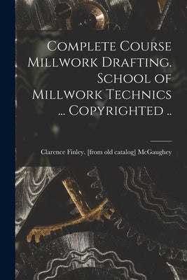 Complete Course Millwork Drafting. School of Millwork Technics ... Copyrighted .. by McGaughey, Clarence Finley [From Old