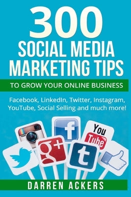 300 Social Media Marketing Tips to Grow Your Online Business. Facebook, LinkedIn by Ackers, Darren