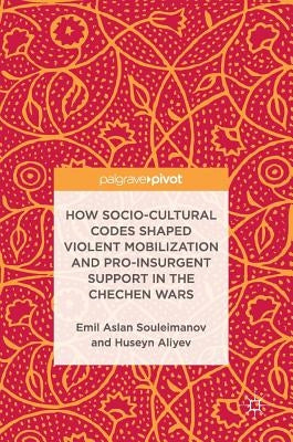 How Socio-Cultural Codes Shaped Violent Mobilization and Pro-Insurgent Support in the Chechen Wars by Souleimanov, Emil Aslan
