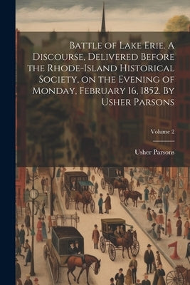 Battle of Lake Erie. A Discourse, Delivered Before the Rhode-Island Historical Society, on the Evening of Monday, February 16, 1852. By Usher Parsons; by Parsons, Usher
