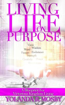Living Life on Purpose: A Blueprint for Victorious Kingdom Living by Mosby, Yolanda R.