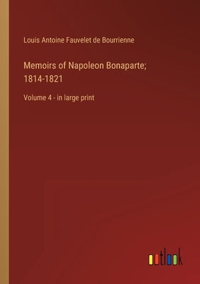 Memoirs of Napoleon Bonaparte; 1814-1821: Volume 4 - in large print by Bourrienne, Louis Antoine Fauvelet de