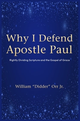 Why I Defend Apostle Paul: Rightly Dividing Scripture and the Gospel of Grace by Didder Orr, William, Jr.