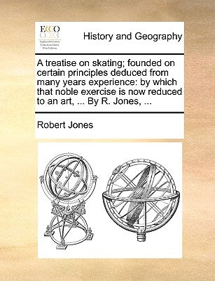 A treatise on skating; founded on certain principles deduced from many years experience: by which that noble exercise is now reduced to an art, ... By by Jones, Robert