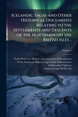 Icelandic Sagas and Other Historical Documents Relating to the Settlements and Descents of the Northmen on the British Isles .. by Sturla Ãã3rkarson, 1214-1284 Magn
