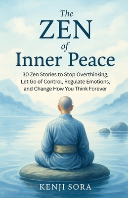 The Zen of Inner Peace: 30 Zen Stories to Stop Overthinking, Let Go of Control, Regulate Emotions, and Change How You Think Forever by Sora, Kenji