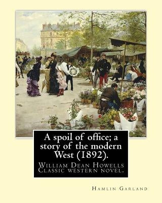 A spoil of office; a story of the modern West (1892). By: Hamlin Garland: to William Dean Howells (March 1, 1837 - May 11, 1920) was an American reali by Howells, William Dean