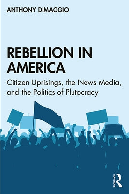 Rebellion in America: Citizen Uprisings, the News Media, and the Politics of Plutocracy by Dimaggio, Anthony