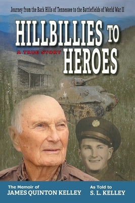 Hillbillies to Heroes: Journey from the Back Hills of Tennessee to the Battlefields of World War II--A True Story by Kelley, S. L.