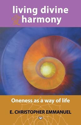 Living Divine Harmony: Oneness as a Way of Life by Emmanuel, E. Christopher