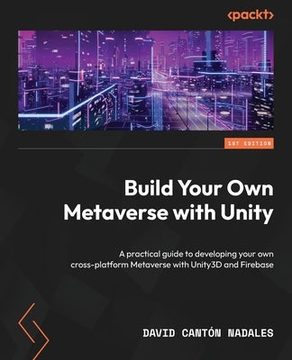 Build Your Own Metaverse with Unity: A practical guide to developing your own cross-platform Metaverse with Unity3D and Firebase by Nadales, David Cantón