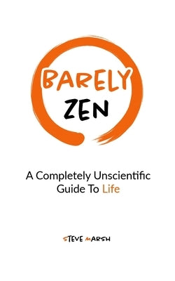 Barely Zen: A Completely Unscientific Guide To Life by Marsh, Steve