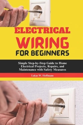 Electrical Wiring for Beginners: Simple Step-by-Step Guide to Home Electrical Projects, Repairs, and Maintenance with Safety Measures by Hoffmann, Lukas W.
