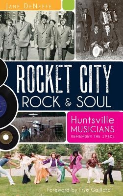 Rocket City Rock & Soul: Huntsville Musicians Remember the 1960s by Deneefe, Jane