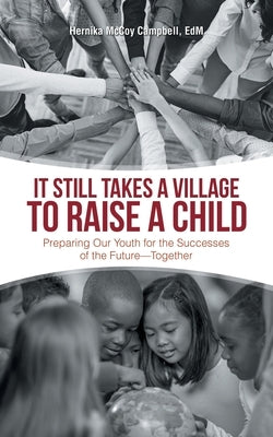 It Still Takes a Village to Raise a Child: Preparing Our Youth for the Successes of the Future-Together by Campbell Edm, Hernika McCoy