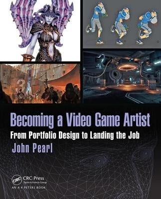 Becoming a Video Game Artist: From Portfolio Design to Landing the Job by Pearl, John