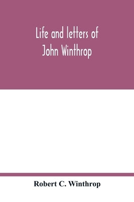 Life and letters of John Winthrop: governor of the Massachusetts-Bay Company at their emigration to New England 1630 by C. Winthrop, Robert