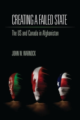Creating a Failed State: The U.S. and Canada in Afghanistan by Warnock, John W.