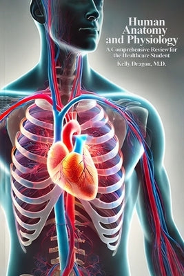 Human Anatomy and Physiology: A Comprehensive Review For the Healthcare Student by Dragon, Kelly