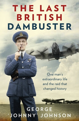 The Last British Dambuster: One Man's Extraordinary Life and the Raid That Changed History by Johnson, George Johnny