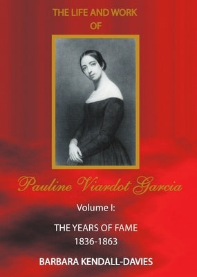 Life and Work of Pauline Viardot Garcia, Vol. I: The Years of Fame 1836-1863 by Kendall-Davies, Barbara