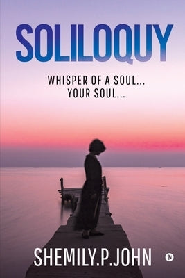 Soliloquy: Whisper of a Soul... Your Soul... by Shemily P. John