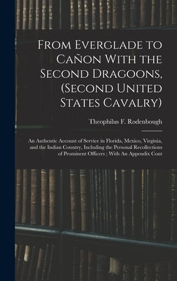 From Everglade to Cañon With the Second Dragoons, (second United States Cavalry): An Authentic Account of Service in Florida, Mexico, Virginia, and th by Rodenbough, Theophilus F. 1838-1912