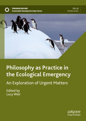 Philosophy as Practice in the Ecological Emergency: An Exploration of Urgent Matters by Weir, Lucy
