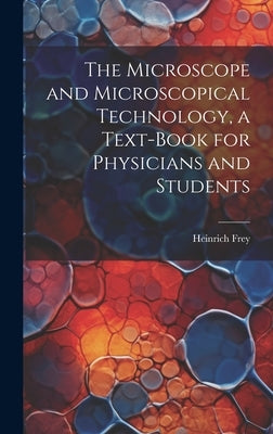 The Microscope and Microscopical Technology, a Text-book for Physicians and Students by Frey, Heinrich