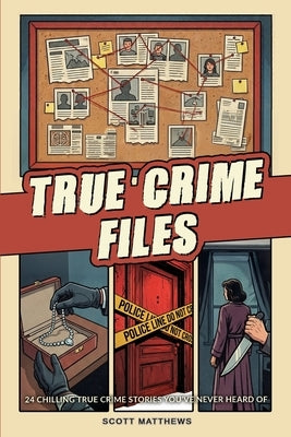 True Crime Files - 24 Chilling True Crime Stories You've Never Heard Of by Matthews, Scott