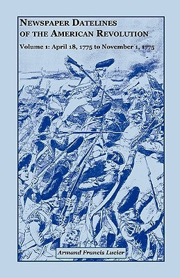 Newspaper Datelines of the American Revolution, Vol. 1: April 18, 1775 to November 1, 1775 by Lucier, Armand Francis
