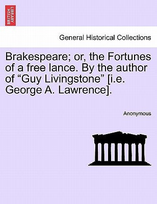 Brakespeare; Or, the Fortunes of a Free Lance. by the Author of "Guy Livingstone" [I.E. George A. Lawrence]. by Anonymous