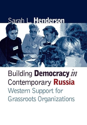 Building Democracy in Contemporary Russia: Western Support for Grassroots Organizations by Henderson, Sarah L.