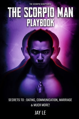 The Scorpio Man PlayBook - Secrets To: Dating, Communication, Marriage & Much More!: The Scorpio Scriptures by Le, Jay