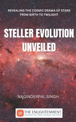 Steller Evolution Unveiled: Revealing the Cosmic Drama of Stars from Birth to Twilight by Singh, Naginderpal